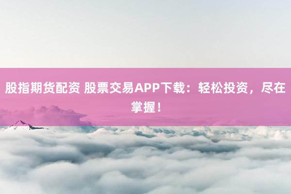 股指期货配资 股票交易APP下载：轻松投资，尽在掌握！