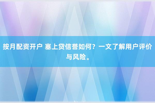 按月配资开户 塞上贷信誉如何？一文了解用户评价与风险。