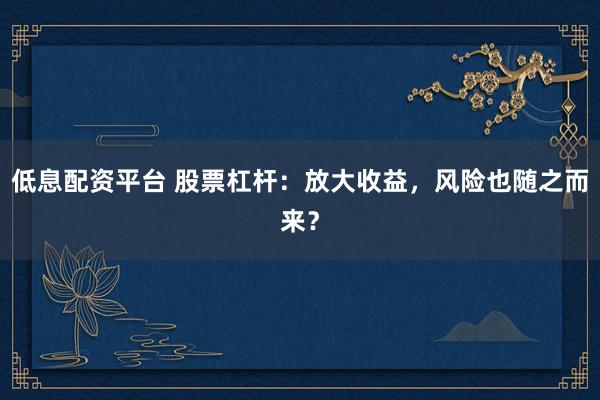 低息配资平台 股票杠杆：放大收益，风险也随之而来？