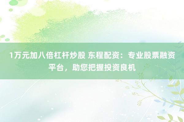 1万元加八倍杠杆炒股 东程配资：专业股票融资平台，助您把握投资良机
