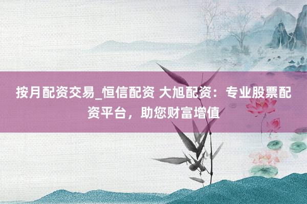 按月配资交易_恒信配资 大旭配资：专业股票配资平台，助您财富增值