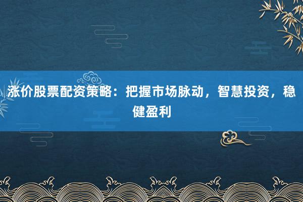涨价股票配资策略：把握市场脉动，智慧投资，稳健盈利