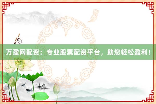 万盈网配资：专业股票配资平台，助您轻松盈利！