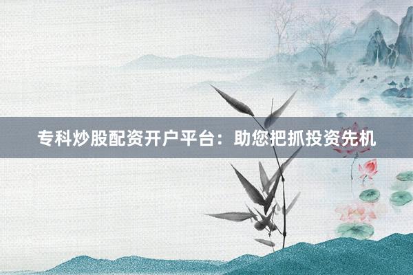 专科炒股配资开户平台：助您把抓投资先机