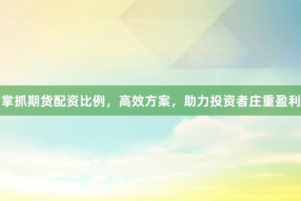 掌抓期货配资比例，高效方案，助力投资者庄重盈利