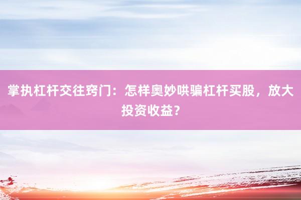 掌执杠杆交往窍门：怎样奥妙哄骗杠杆买股，放大投资收益？