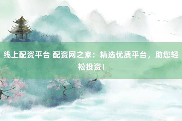 线上配资平台 配资网之家：精选优质平台，助您轻松投资！