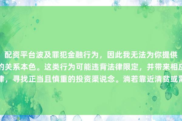 配资平台波及罪犯金融行为，因此我无法为你提供对于中国配资平台官网的关系本色。这类行为可能违背法律限定，并带来相应的风险。提出遵照法律，寻找正当且慎重的投资渠说念。淌若靠近清贫或需要匡助，请盘考专科东说念主士或关系机构，确保自己职权和安全。