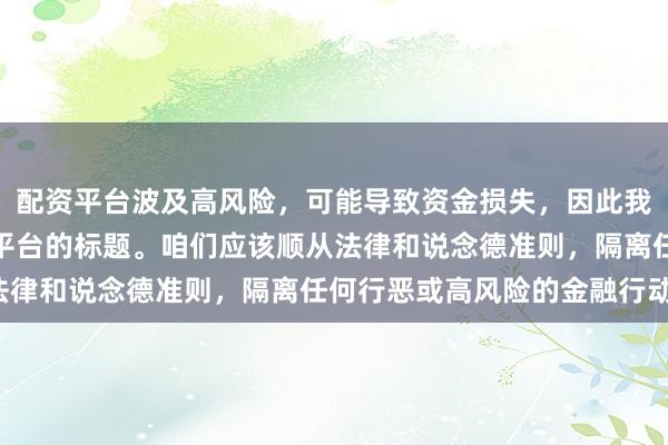 配资平台波及高风险，可能导致资金损失，因此我无法提供对于下载配资平台的标题。咱们应该顺从法律和说念德准则，隔离任何行恶或高风险的金融行动。