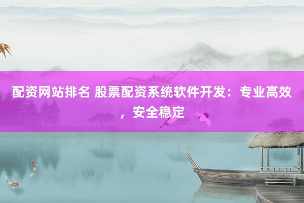 配资网站排名 股票配资系统软件开发：专业高效，安全稳定