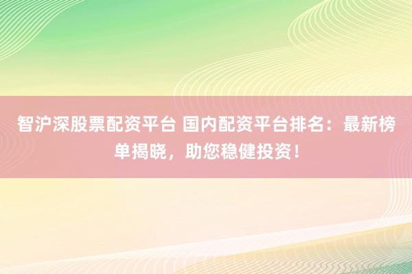 智沪深股票配资平台 国内配资平台排名：最新榜单揭晓，助您稳健投资！