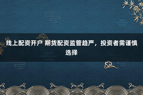 线上配资开户 期货配资监管趋严，投资者需谨慎选择