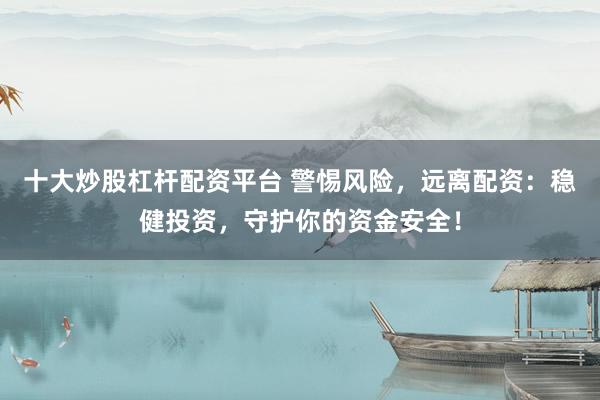 十大炒股杠杆配资平台 警惕风险，远离配资：稳健投资，守护你的资金安全！