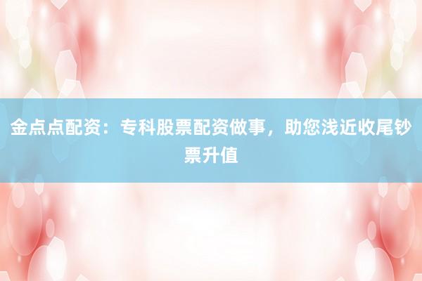 金点点配资：专科股票配资做事，助您浅近收尾钞票升值