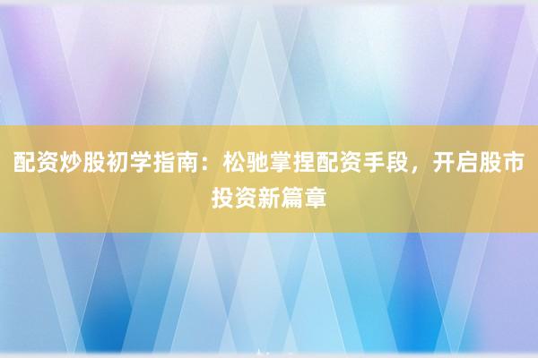 配资炒股初学指南：松驰掌捏配资手段，开启股市投资新篇章