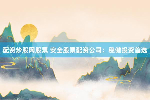 配资炒股网股票 安全股票配资公司：稳健投资首选