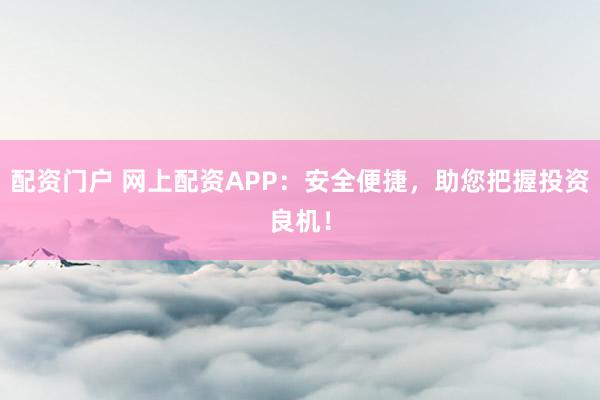 配资门户 网上配资APP：安全便捷，助您把握投资良机！