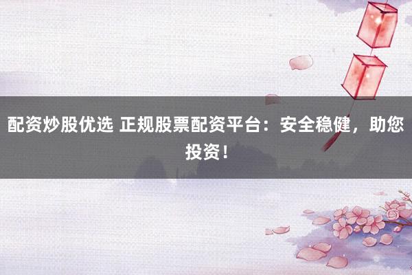 配资炒股优选 正规股票配资平台：安全稳健，助您投资！