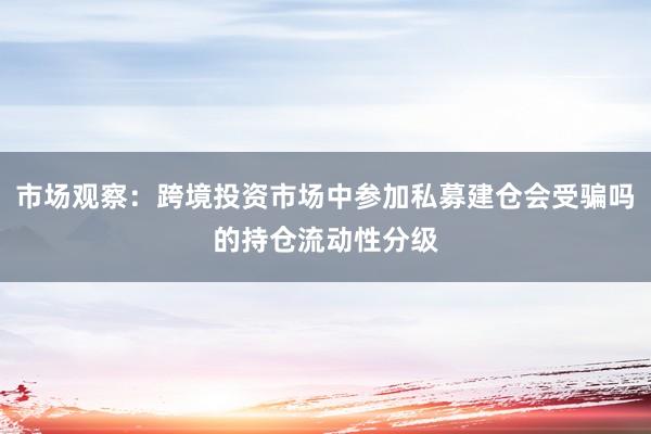 市场观察：跨境投资市场中参加私募建仓会受骗吗的持仓流动性分级