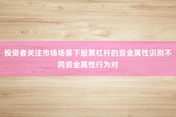 投资者关注市场场景下股票杠杆的资金属性识别不同资金属性行为对