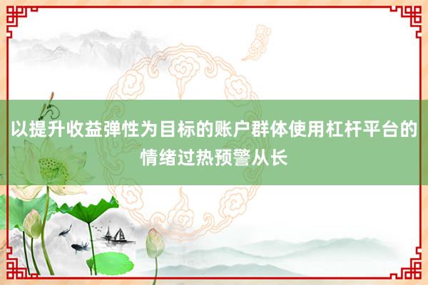 以提升收益弹性为目标的账户群体使用杠杆平台的情绪过热预警从长