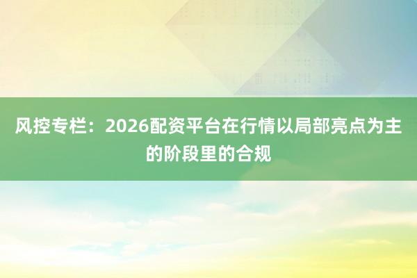 风控专栏：2026配资平台在行情以局部亮点为主的阶段里的合规