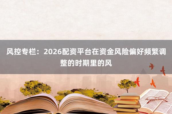 风控专栏：2026配资平台在资金风险偏好频繁调整的时期里的风