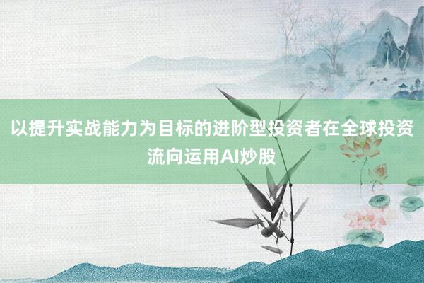 以提升实战能力为目标的进阶型投资者在全球投资流向运用AI炒股