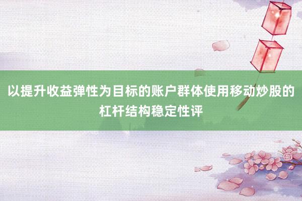 以提升收益弹性为目标的账户群体使用移动炒股的杠杆结构稳定性评