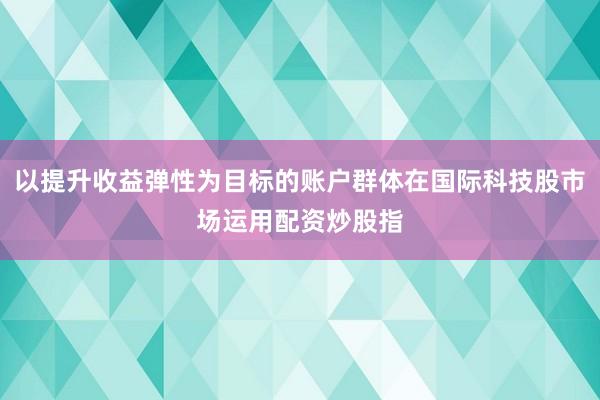 以提升收益弹性为目标的账户群体在国际科技股市场运用配资炒股指