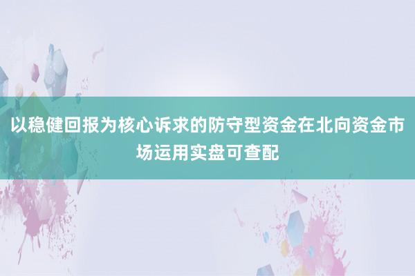 以稳健回报为核心诉求的防守型资金在北向资金市场运用实盘可查配