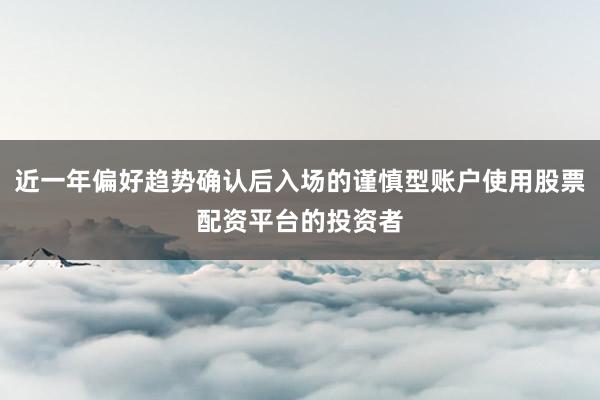 近一年偏好趋势确认后入场的谨慎型账户使用股票配资平台的投资者