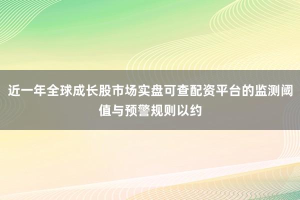 近一年全球成长股市场实盘可查配资平台的监测阈值与预警规则以约