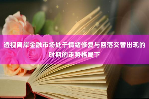 透视离岸金融市场处于情绪修复与回落交替出现的时期的走势格局下
