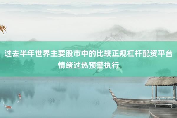 过去半年世界主要股市中的比较正规杠杆配资平台情绪过热预警执行