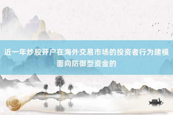 近一年炒股开户在海外交易市场的投资者行为建模面向防御型资金的