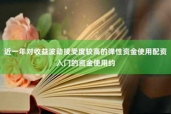近一年对收益波动接受度较高的弹性资金使用配资入门的资金使用约