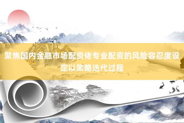 聚焦国内金融市场配资佬专业配资的风险容忍度设定以策略迭代过程
