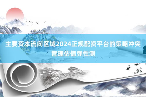 主要资本流向区域2024正规配资平台的策略冲突管理估值弹性测