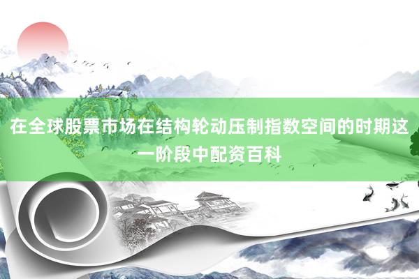 在全球股票市场在结构轮动压制指数空间的时期这一阶段中配资百科