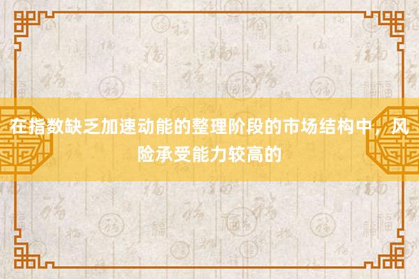在指数缺乏加速动能的整理阶段的市场结构中，风险承受能力较高的