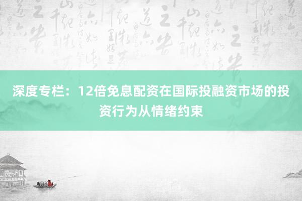 深度专栏：12倍免息配资在国际投融资市场的投资行为从情绪约束