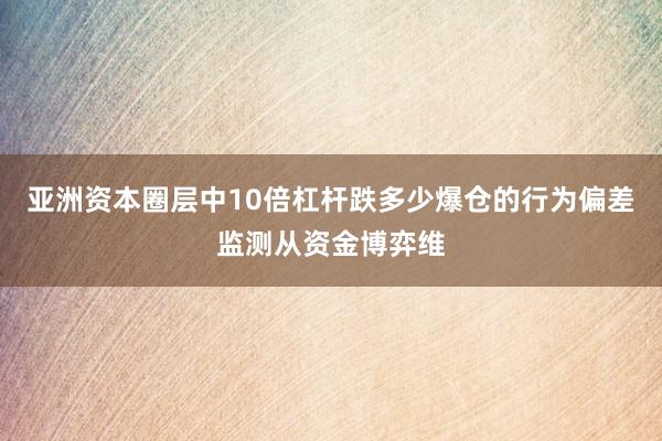 亚洲资本圈层中10倍杠杆跌多少爆仓的行为偏差监测从资金博弈维