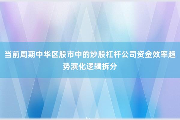 当前周期中华区股市中的炒股杠杆公司资金效率趋势演化逻辑拆分