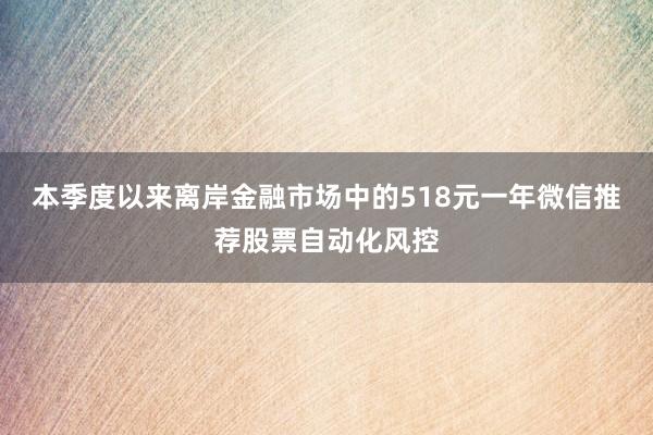 本季度以来离岸金融市场中的518元一年微信推荐股票自动化风控