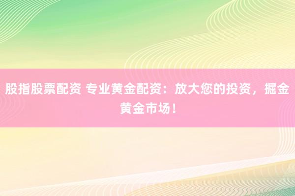 股指股票配资 专业黄金配资：放大您的投资，掘金黄金市场！