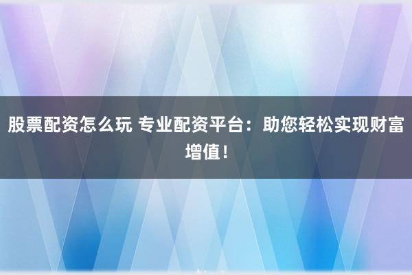 股票配资怎么玩 专业配资平台：助您轻松实现财富增值！