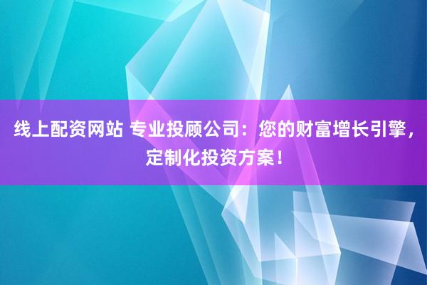 线上配资网站 专业投顾公司：您的财富增长引擎，定制化投资方案！