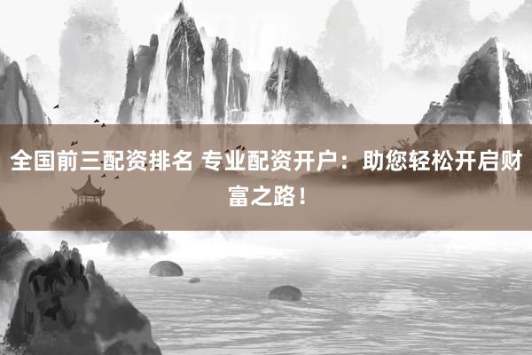 全国前三配资排名 专业配资开户：助您轻松开启财富之路！