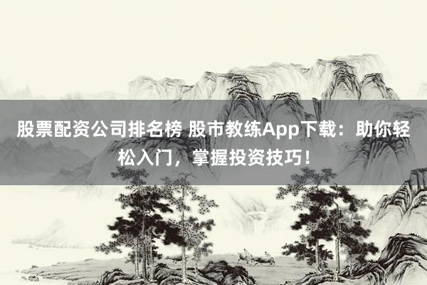 股票配资公司排名榜 股市教练App下载：助你轻松入门，掌握投资技巧！